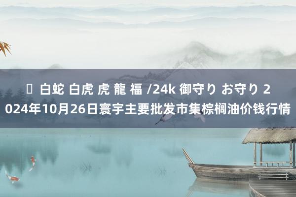 ✨白蛇 白虎 虎 龍 福 /24k 御守り お守り 2024年10月26日寰宇主要批发市集棕榈油价钱行情