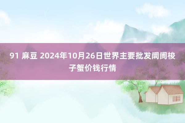 91 麻豆 2024年10月26日世界主要批发阛阓梭子蟹价钱行情