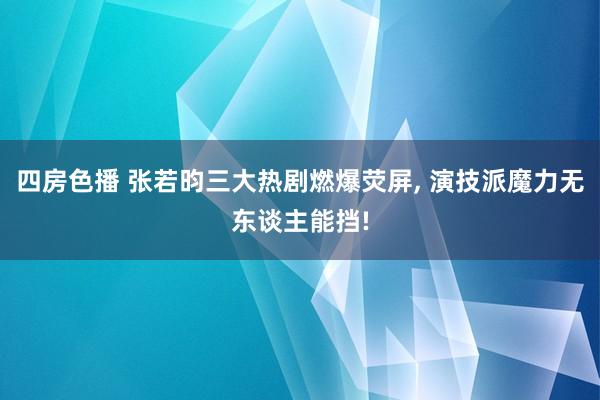 四房色播 张若昀三大热剧燃爆荧屏， 演技派魔力无东谈主能挡!