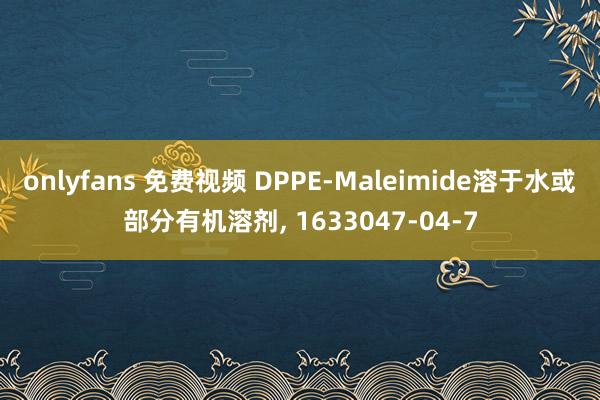 onlyfans 免费视频 DPPE-Maleimide溶于水或部分有机溶剂， 1633047-04-7