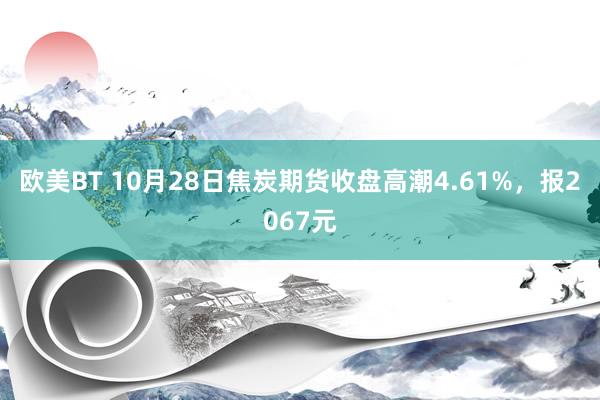 欧美BT 10月28日焦炭期货收盘高潮4.61%，报2067元