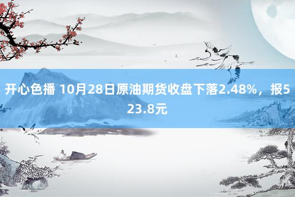 开心色播 10月28日原油期货收盘下落2.48%，报523.8元