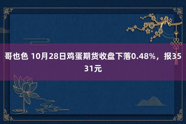 哥也色 10月28日鸡蛋期货收盘下落0.48%，报3531元