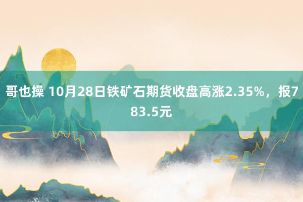 哥也操 10月28日铁矿石期货收盘高涨2.35%，报783.5元