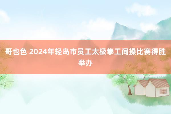 哥也色 2024年轻岛市员工太极拳工间操比赛得胜举办