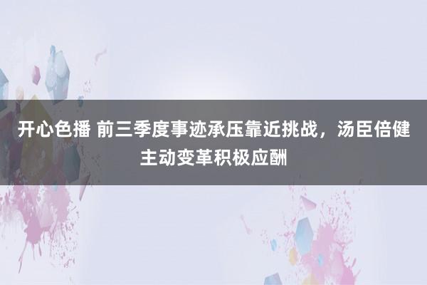 开心色播 前三季度事迹承压靠近挑战，汤臣倍健主动变革积极应酬