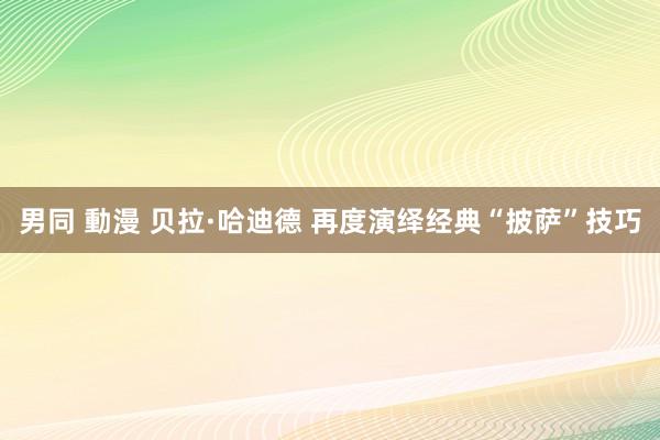 男同 動漫 贝拉·哈迪德 再度演绎经典“披萨”技巧