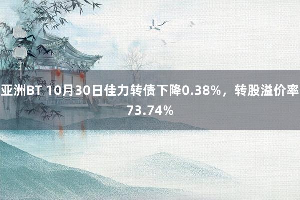 亚洲BT 10月30日佳力转债下降0.38%，转股溢价率73.74%