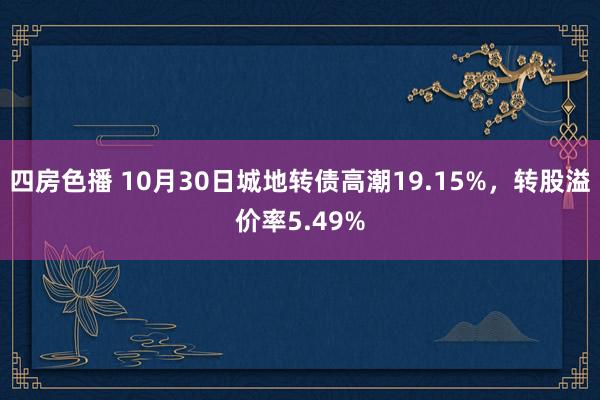 四房色播 10月30日城地转债高潮19.15%，转股溢价率5.49%