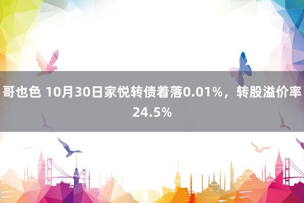 哥也色 10月30日家悦转债着落0.01%，转股溢价率24.5%