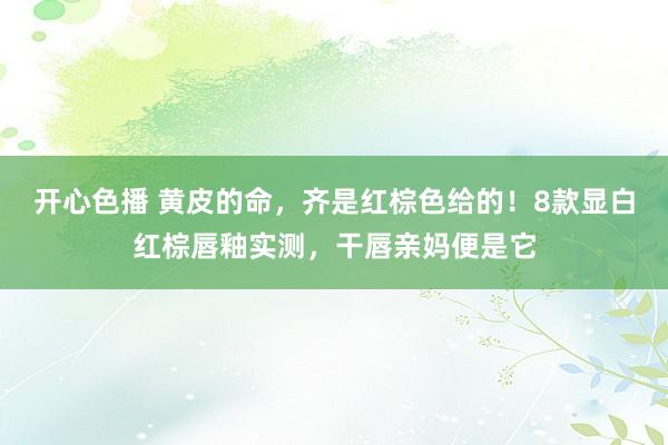 开心色播 黄皮的命，齐是红棕色给的！8款显白红棕唇釉实测，干唇亲妈便是它