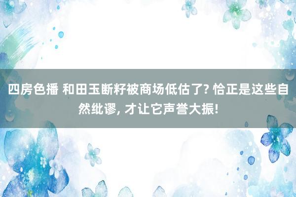 四房色播 和田玉断籽被商场低估了? 恰正是这些自然纰谬， 才让它声誉大振!