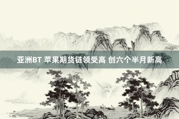 亚洲BT 苹果期货链领受高 创六个半月新高