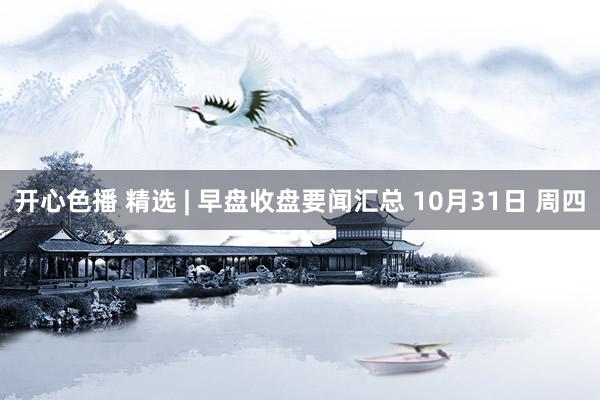 开心色播 精选 | 早盘收盘要闻汇总 10月31日 周四