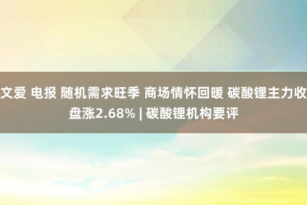 文爱 电报 随机需求旺季 商场情怀回暖 碳酸锂主力收盘涨2.68% | 碳酸锂机构要评