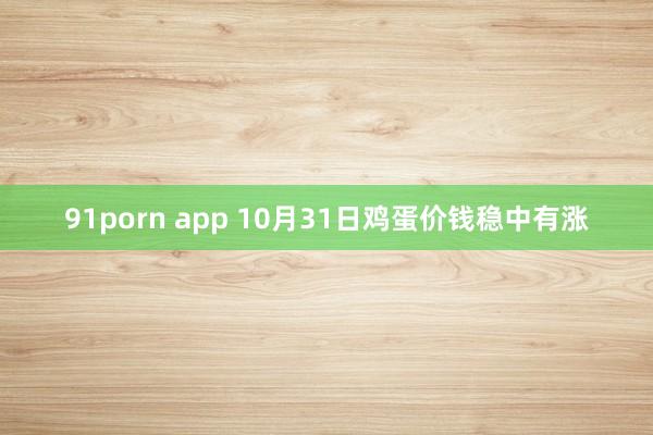 91porn app 10月31日鸡蛋价钱稳中有涨