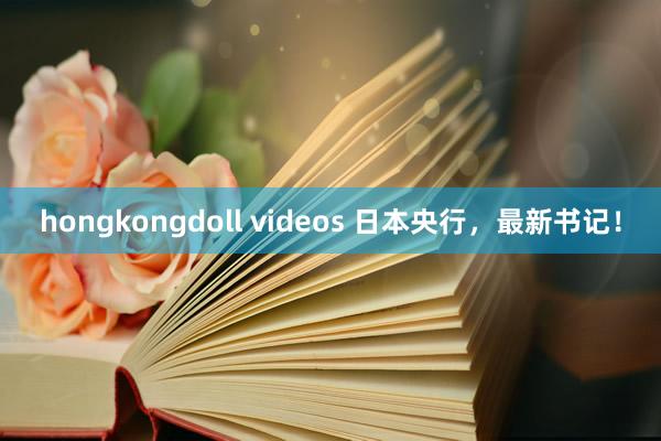 hongkongdoll videos 日本央行，最新书记！