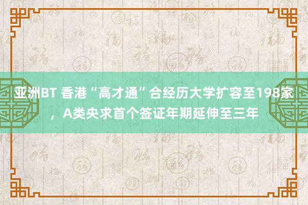 亚洲BT 香港“高才通”合经历大学扩容至198家，A类央求首个签证年期延伸至三年