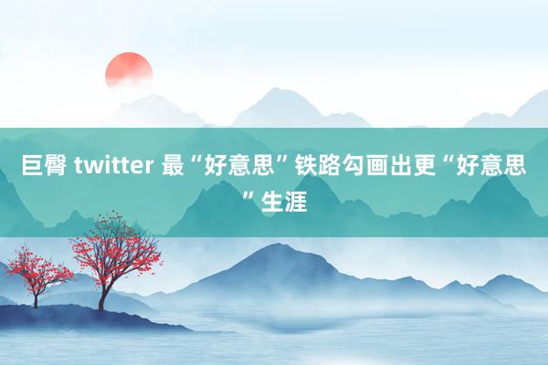 巨臀 twitter 最“好意思”铁路勾画出更“好意思”生涯