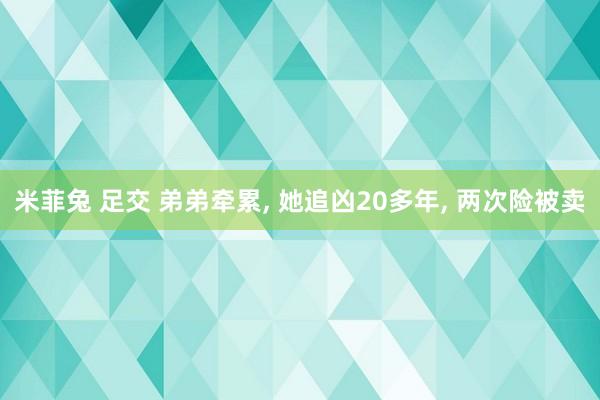 米菲兔 足交 弟弟牵累， 她追凶20多年， 两次险被卖