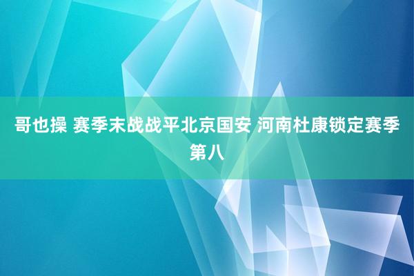 哥也操 赛季末战战平北京国安 河南杜康锁定赛季第八