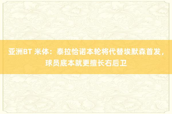 亚洲BT 米体：泰拉恰诺本轮将代替埃默森首发，球员底本就更擅长右后卫