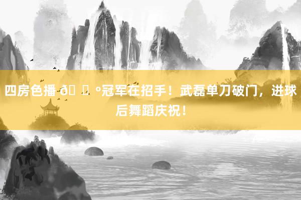 四房色播 🕺冠军在招手！武磊单刀破门，进球后舞蹈庆祝！