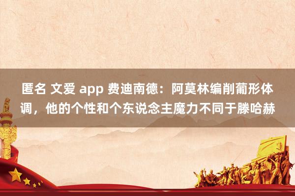 匿名 文爱 app 费迪南德：阿莫林编削葡形体调，他的个性和个东说念主魔力不同于滕哈赫