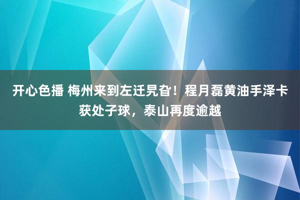 开心色播 梅州来到左迁旯旮！程月磊黄油手泽卡获处子球，泰山再度逾越