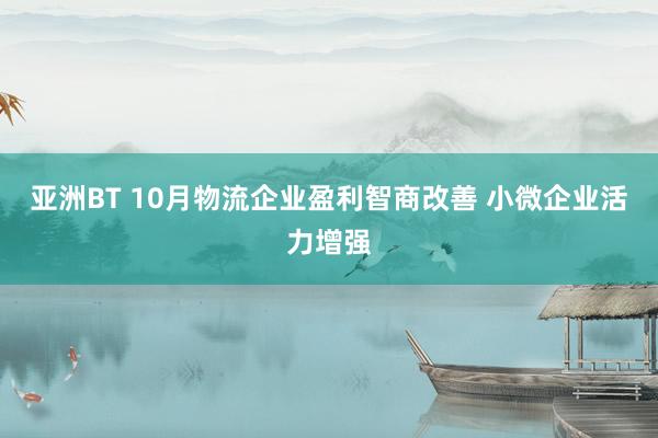 亚洲BT 10月物流企业盈利智商改善 小微企业活力增强