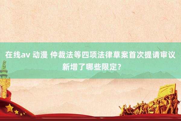 在线av 动漫 仲裁法等四项法律草案首次提请审议 新增了哪些限定？