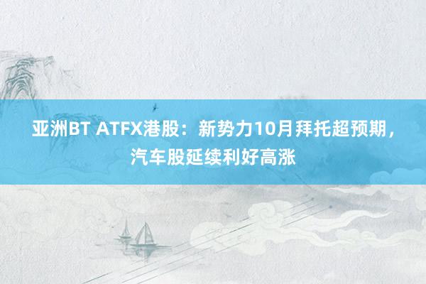 亚洲BT ATFX港股：新势力10月拜托超预期，汽车股延续利好高涨