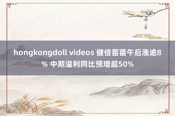 hongkongdoll videos 健倍苗苗午后涨逾8% 中期溢利同比预增超50%