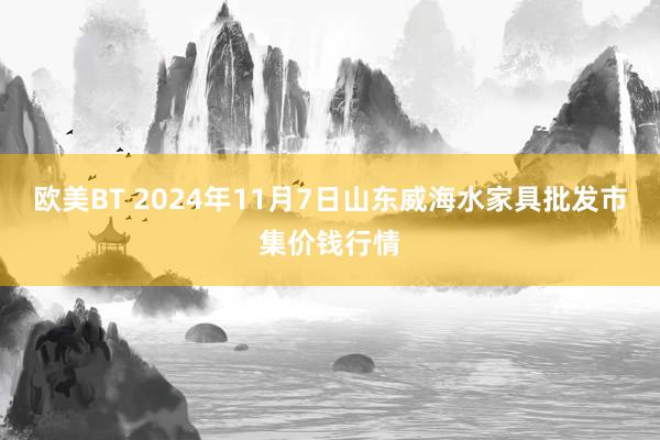 欧美BT 2024年11月7日山东威海水家具批发市集价钱行情