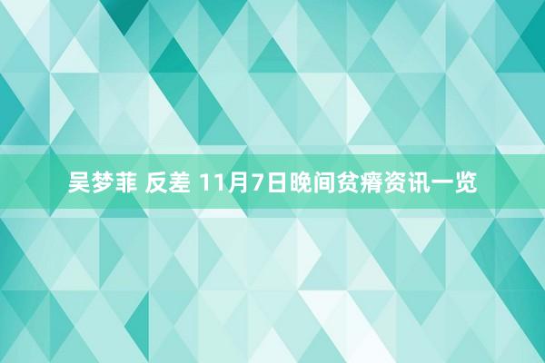 吴梦菲 反差 11月7日晚间贫瘠资讯一览