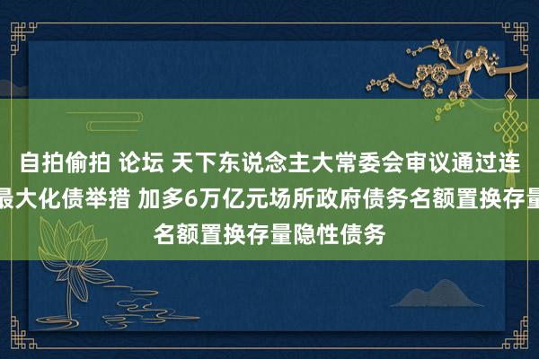 自拍偷拍 论坛 天下东说念主大常委会审议通过连年来力度最大化债举措 加多6万亿元场所政府债务名额置换存量隐性债务