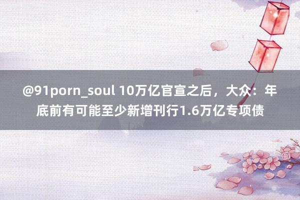 @91porn_soul 10万亿官宣之后，大众：年底前有可能至少新增刊行1.6万亿专项债