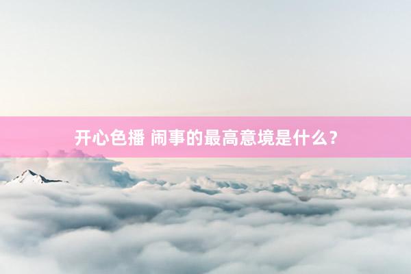 开心色播 闹事的最高意境是什么？