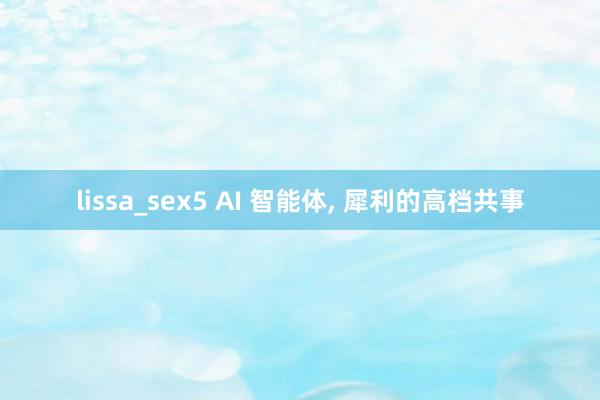 lissa_sex5 AI 智能体， 犀利的高档共事