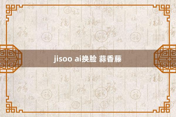 jisoo ai换脸 蒜香藤