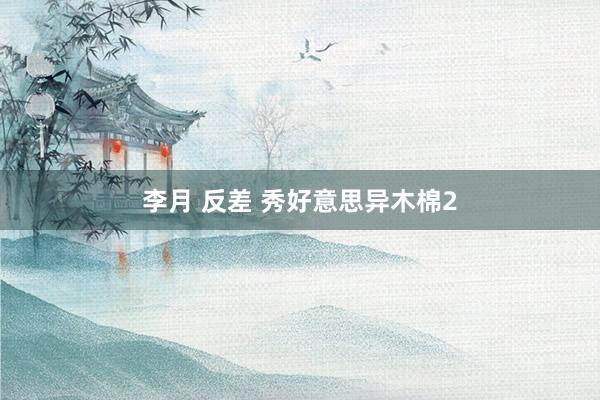 李月 反差 秀好意思异木棉2