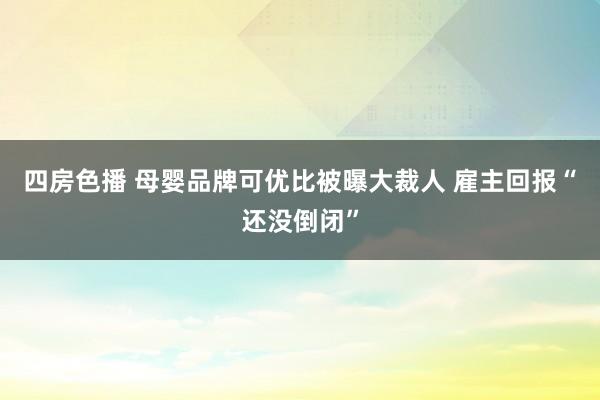 四房色播 母婴品牌可优比被曝大裁人 雇主回报“还没倒闭”