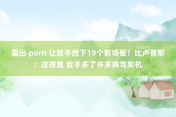 露出 porn 让敌手抢下19个前场板！比卢普斯：这很难 敌手多了许多病笃契机