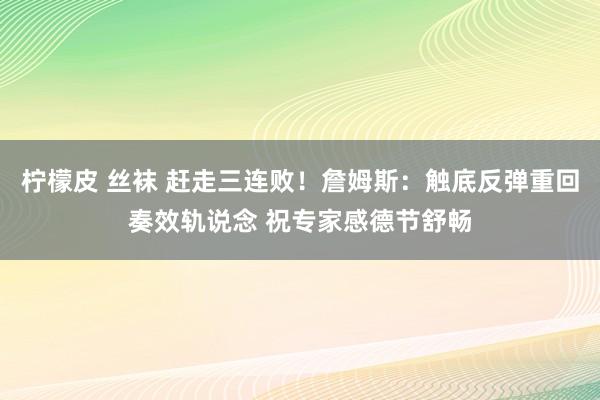 柠檬皮 丝袜 赶走三连败！詹姆斯：触底反弹重回奏效轨说念 祝专家感德节舒畅