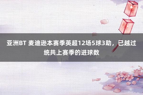 亚洲BT 麦迪逊本赛季英超12场5球3助，已越过统共上赛季的进球数