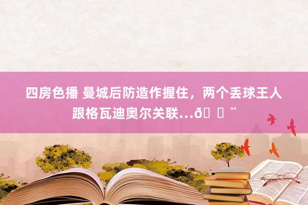 四房色播 曼城后防造作握住，两个丢球王人跟格瓦迪奥尔关联…😨