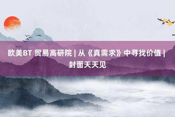 欧美BT 贸易高研院 | 从《真需求》中寻找价值 | 封面天天见