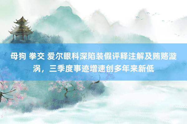 母狗 拳交 爱尔眼科深陷装假评释注解及贿赂漩涡，三季度事迹增速创多年来新低