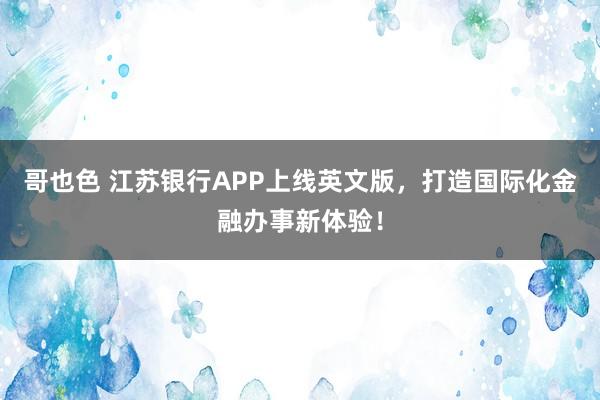 哥也色 江苏银行APP上线英文版，打造国际化金融办事新体验！