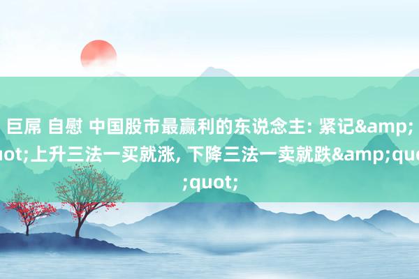 巨屌 自慰 中国股市最赢利的东说念主: 紧记&quot;上升三法一买就涨， 下降三法一卖就跌&quot;